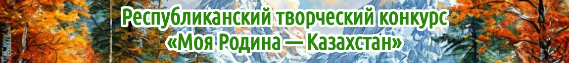 9 Республиканский творческий конкурс «Моя Родина — Казахстан» для детей, педагогов и воспитателей Республики Казахстан